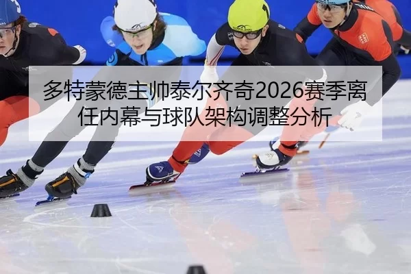 多特蒙德主帅泰尔齐奇2026赛季离任内幕与球队架构调整分析