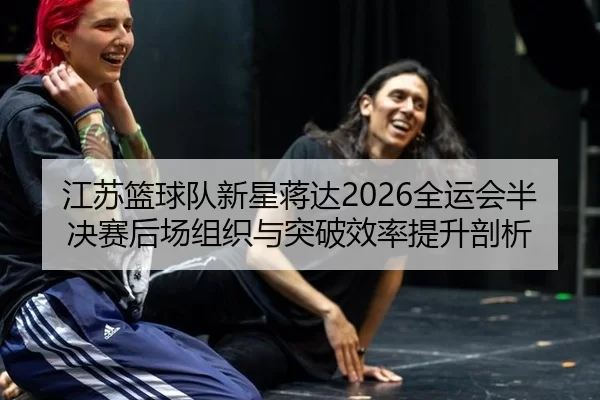 江苏篮球队新星蒋达2026全运会半决赛后场组织与突破效率提升剖析