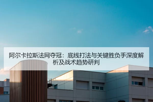 阿尔卡拉斯法网夺冠：底线打法与关键胜负手深度解析及战术趋势研判