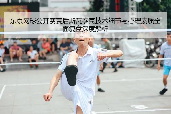 东京网球公开赛赛后斯瓦泰克技术细节与心理素质全面复盘深度解析