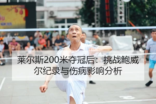 莱尔斯200米夺冠后：挑战鲍威尔纪录与伤病影响分析