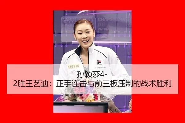 孙颖莎4-2胜王艺迪：正手连击与前三板压制的战术胜利