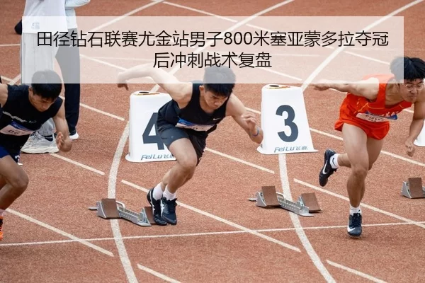 田径钻石联赛尤金站男子800米塞亚蒙多拉夺冠后冲刺战术复盘