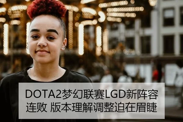 DOTA2梦幻联赛LGD新阵容连败 版本理解调整迫在眉睫