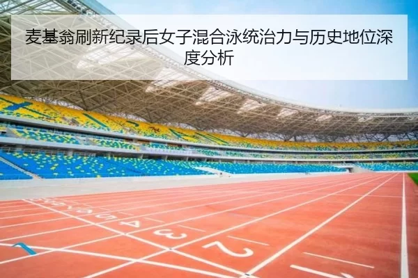 麦基翁刷新纪录后女子混合泳统治力与历史地位深度分析