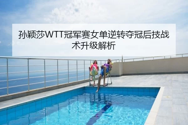 孙颖莎WTT冠军赛女单逆转夺冠后技战术升级解析